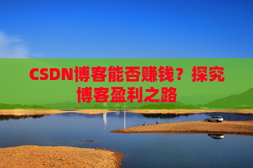 CSDN博客能否赚钱？探究博客盈利之路